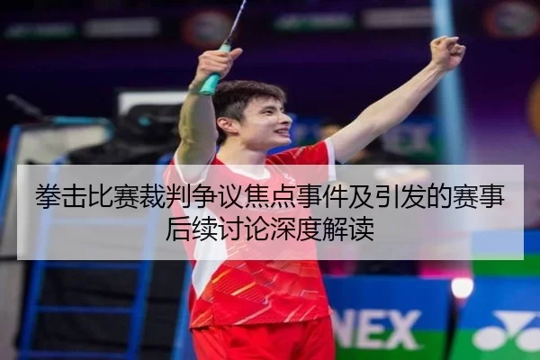 拳击比赛裁判争议焦点事件及引发的赛事后续讨论深度解读