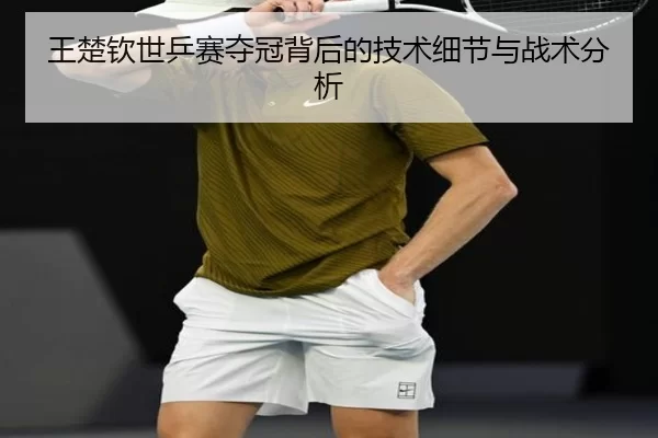 王楚钦世乒赛夺冠背后的技术细节与战术分析